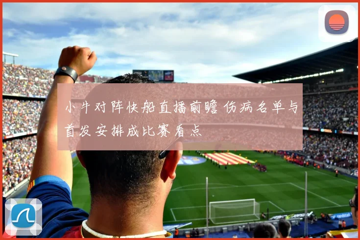 小牛对阵快船直播前瞻 伤病名单与首发安排成比赛看点