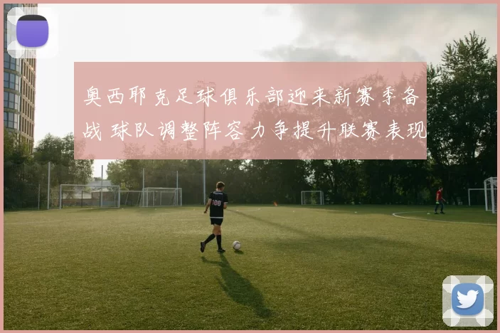 奥西耶克足球俱乐部迎来新赛季备战 球队调整阵容力争提升联赛表现