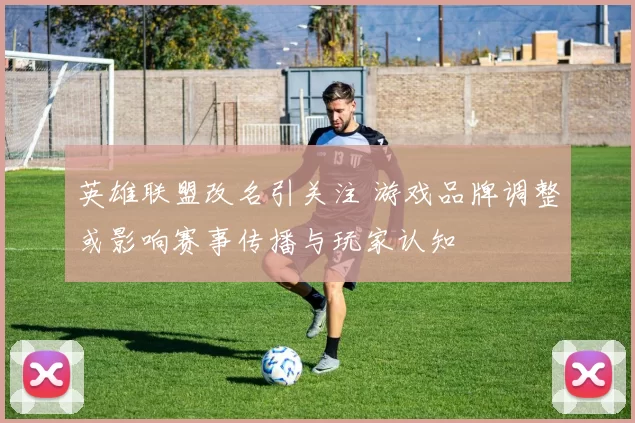 英雄联盟改名引关注 游戏品牌调整或影响赛事传播与玩家认知