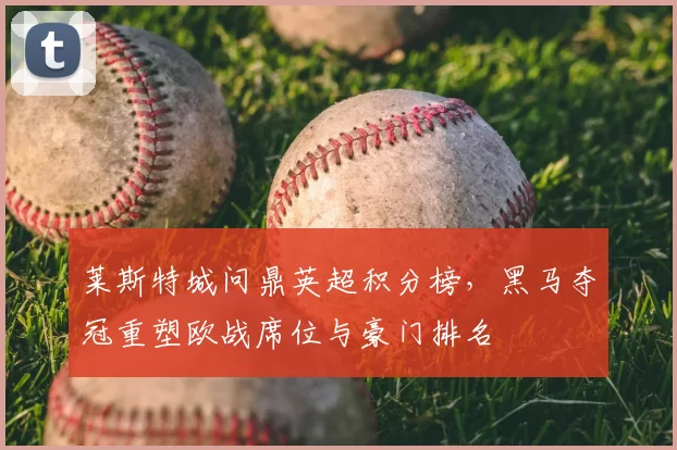 莱斯特城问鼎英超积分榜，黑马夺冠重塑欧战席位与豪门排名