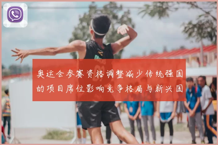 奥运会参赛资格调整减少传统强国的项目席位影响竞争格局与新兴国家机会