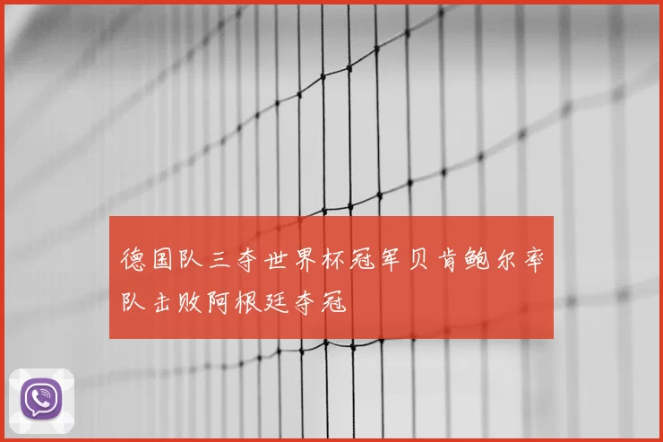 德国队三夺世界杯冠军贝肯鲍尔率队击败阿根廷夺冠