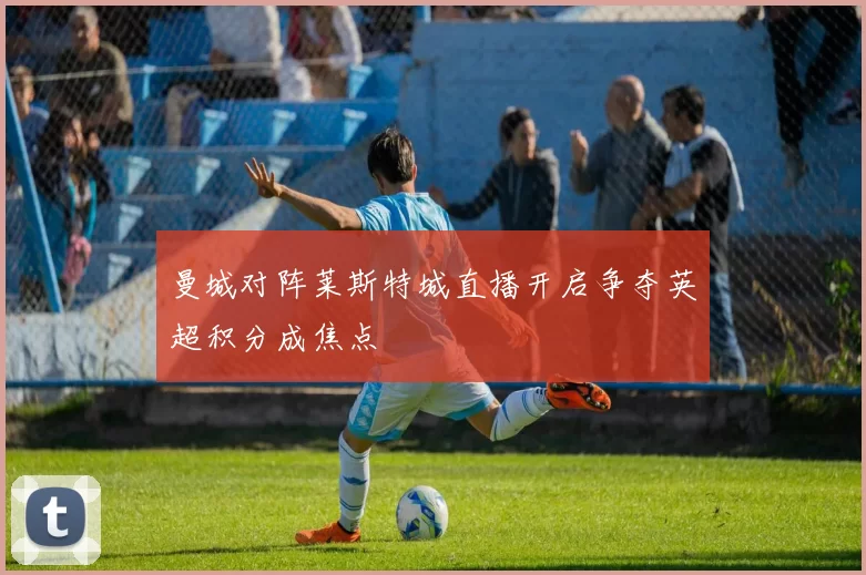 曼城对阵莱斯特城直播开启争夺英超积分成焦点