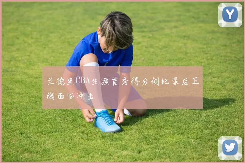 兰德里CBA生涯首秀得分创纪录后卫线面临冲击