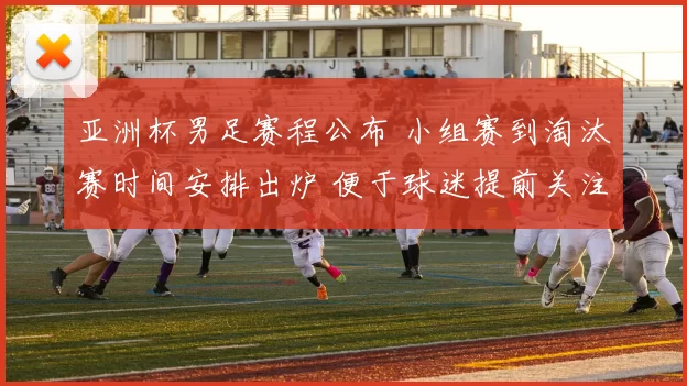 亚洲杯男足赛程公布 小组赛到淘汰赛时间安排出炉 便于球迷提前关注比赛