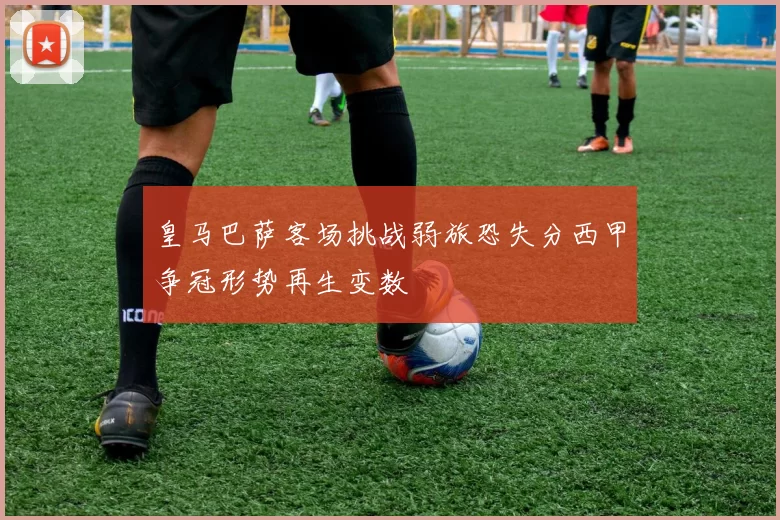 皇马巴萨客场挑战弱旅恐失分西甲争冠形势再生变数
