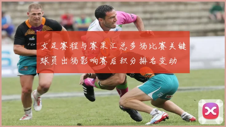 女足赛程与赛果汇总多场比赛关键球员出场影响赛后积分排名变动