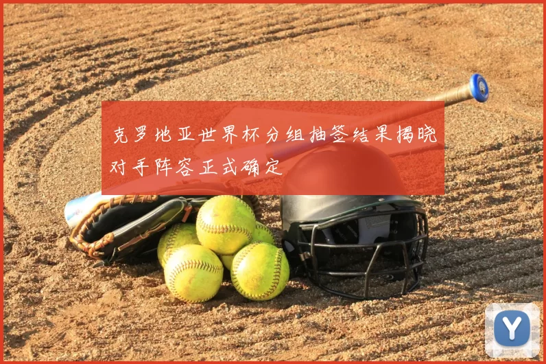 克罗地亚世界杯分组抽签结果揭晓对手阵容正式确定