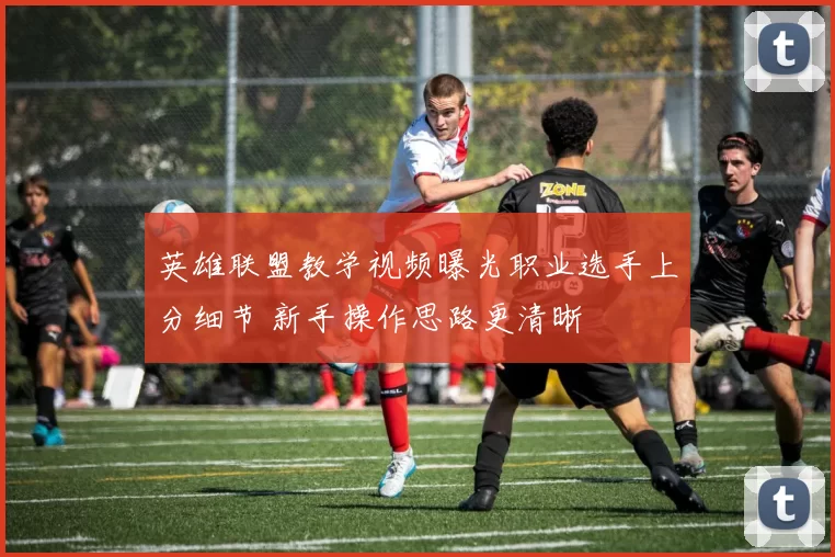 英雄联盟教学视频曝光职业选手上分细节 新手操作思路更清晰