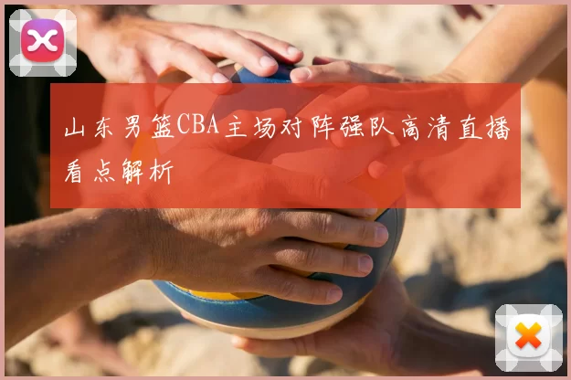 山东男篮CBA主场对阵强队高清直播看点解析