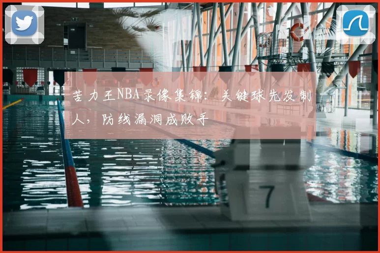 苦力王NBA录像集锦:关键球先发制人,防线漏洞成败手