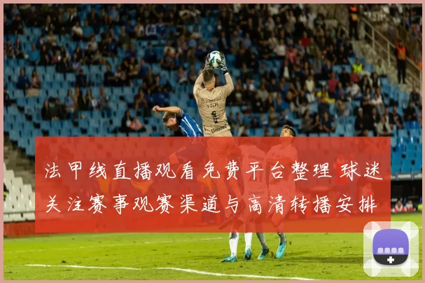 法甲线直播观看免费平台整理 球迷关注赛事观赛渠道与高清转播安排