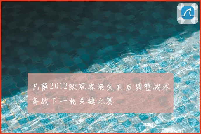 巴萨2012欧冠客场失利后调整战术备战下一轮关键比赛