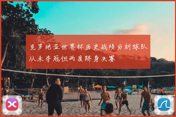 克罗地亚世界杯历史战绩分析球队从未夺冠但两度跻身决赛