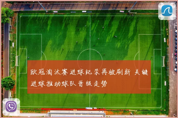 欧冠淘汰赛进球纪录再被刷新 关键进球推动球队晋级走势