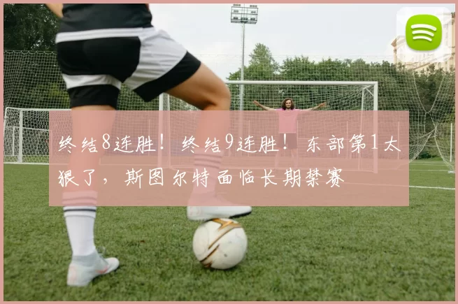 终结8连胜!终结9连胜!东部第1太狠了,斯图尔特面临长期禁赛