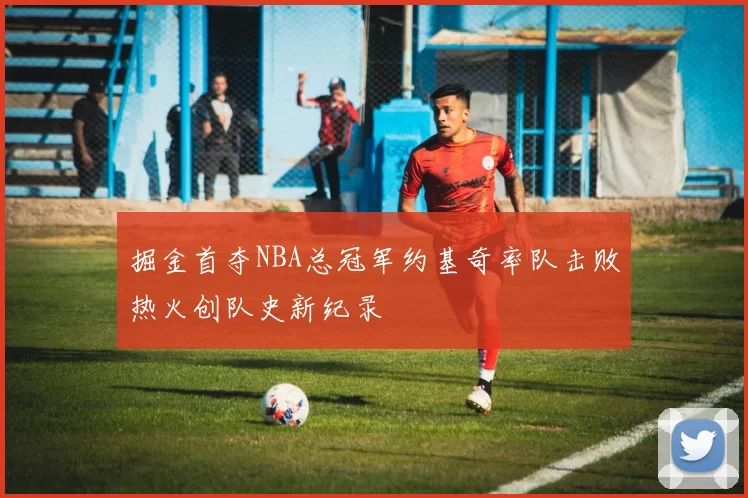 掘金首夺NBA总冠军约基奇率队击败热火创队史新纪录