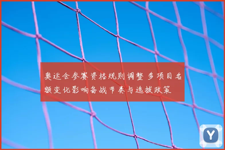 奥运会参赛资格规则调整 多项目名额变化影响备战节奏与选拔政策