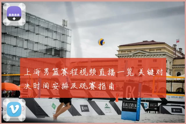 上海男篮赛程视频直播一览 关键对决时间安排及观赛指南