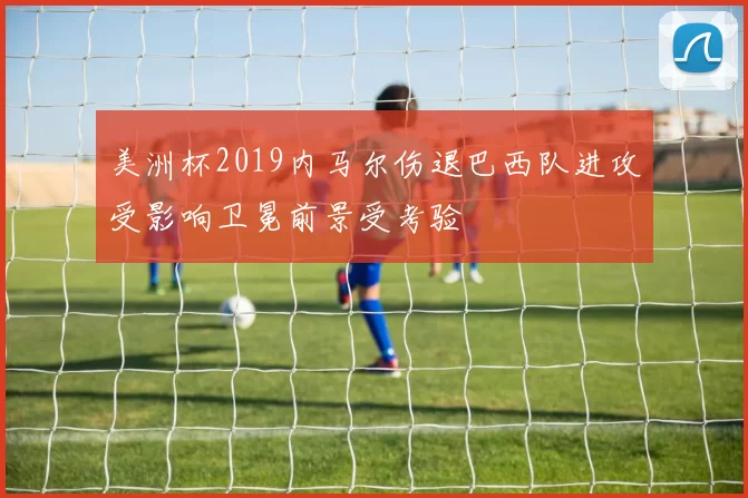 美洲杯2019内马尔伤退巴西队进攻受影响卫冕前景受考验