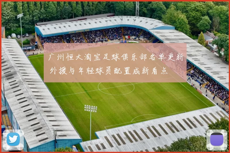 广州恒大淘宝足球俱乐部名单更新 外援与年轻球员配置成新看点