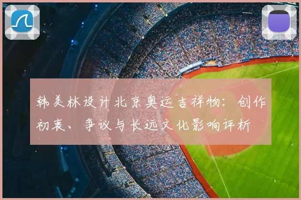 韩美林设计北京奥运吉祥物：创作初衷、争议与长远文化影响评析