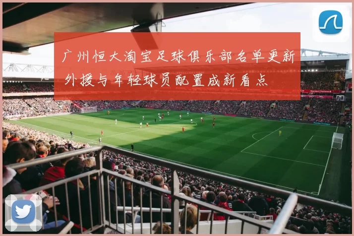 广州恒大淘宝足球俱乐部名单更新 外援与年轻球员配置成新看点