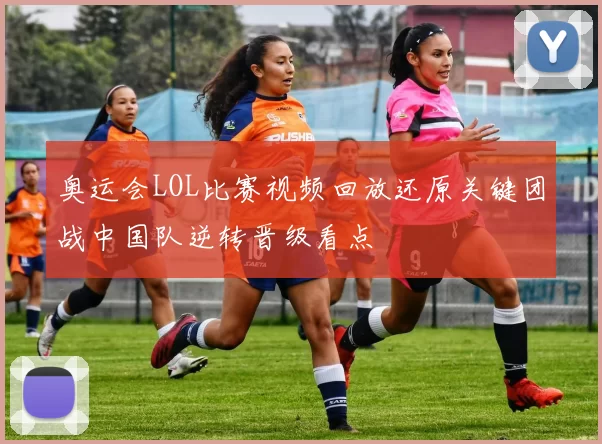 奥运会LOL比赛视频回放还原关键团战中国队逆转晋级看点