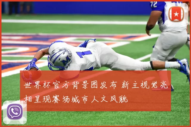 世界杯官方背景图发布 新主视觉亮相呈现赛场城市人文风貌
