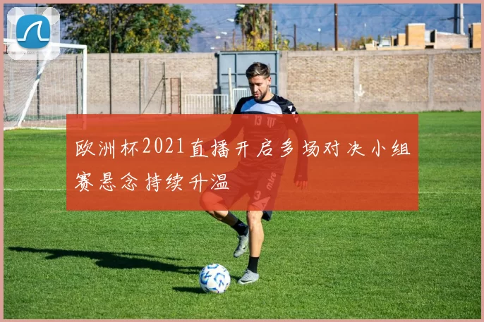欧洲杯2021直播开启多场对决小组赛悬念持续升温