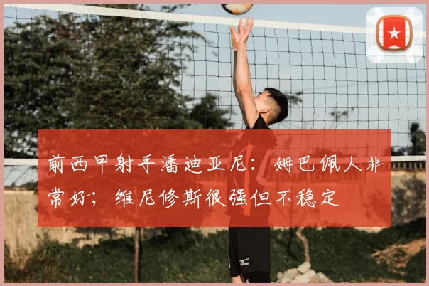 前西甲射手潘迪亚尼:姆巴佩人非常好;维尼修斯很强但不稳定