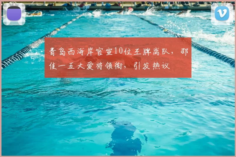 青岛西海岸官宣10位王牌离队，邵佳一五大爱将领衔，引发热议