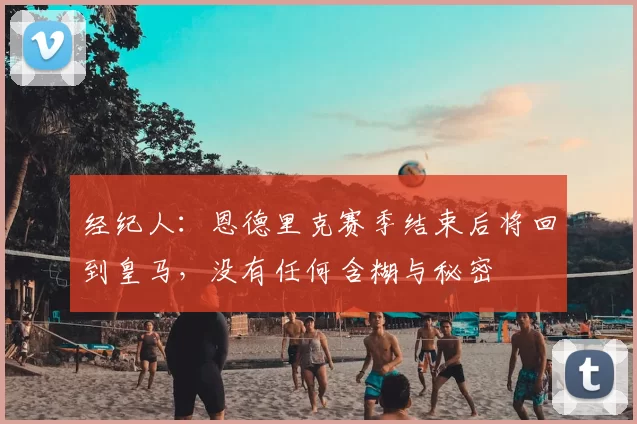 经纪人:恩德里克赛季结束后将回到皇马,没有任何含糊与秘密