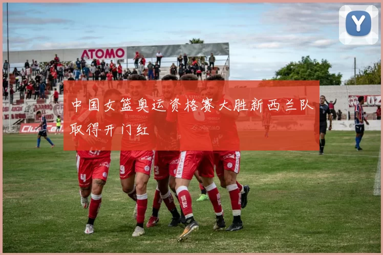 中国女篮奥运资格赛大胜新西兰队取得开门红