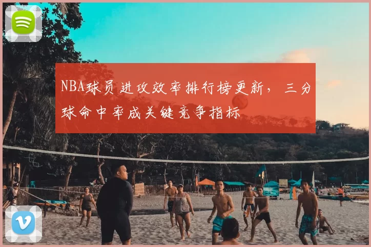 NBA球员进攻效率排行榜更新,三分球命中率成关键竞争指标