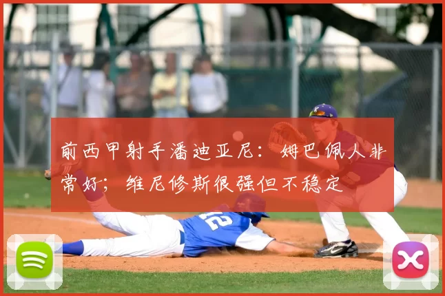 前西甲射手潘迪亚尼:姆巴佩人非常好;维尼修斯很强但不稳定