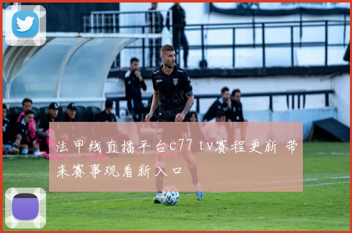 法甲线直播平台c77 tv赛程更新 带来赛事观看新入口