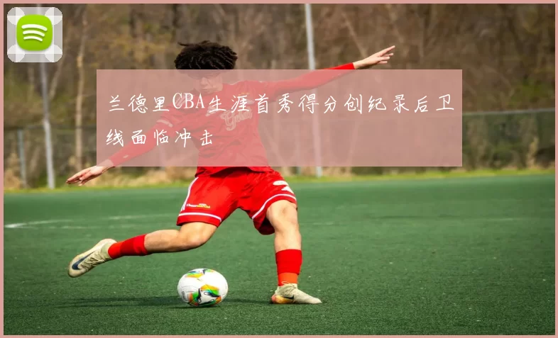 兰德里CBA生涯首秀得分创纪录后卫线面临冲击