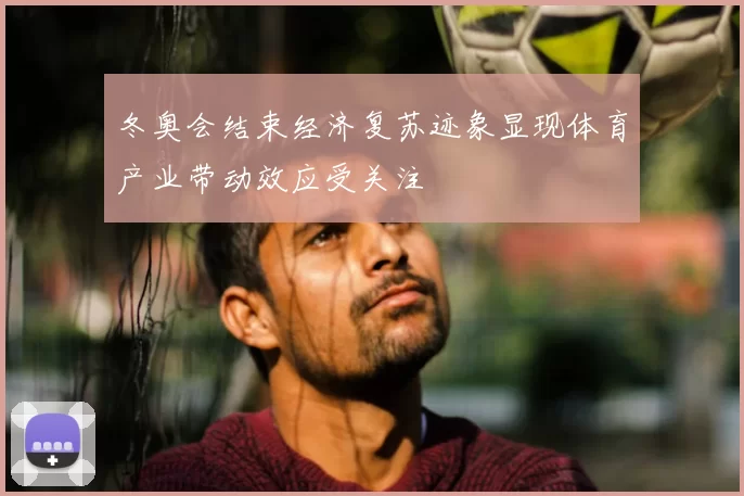 冬奥会结束经济复苏迹象显现体育产业带动效应受关注