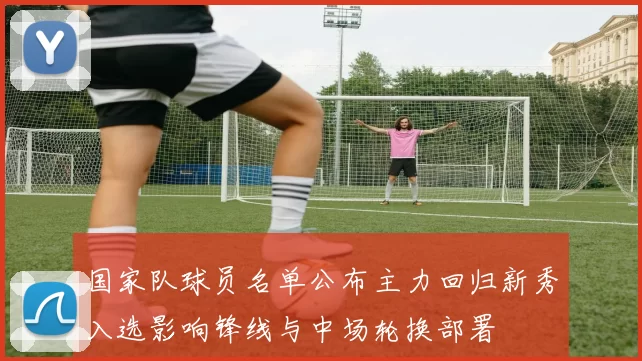 国家队球员名单公布主力回归新秀入选影响锋线与中场轮换部署