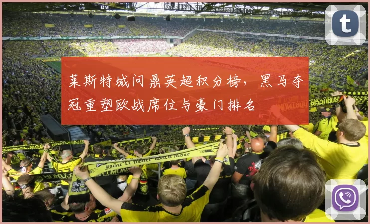 莱斯特城问鼎英超积分榜，黑马夺冠重塑欧战席位与豪门排名