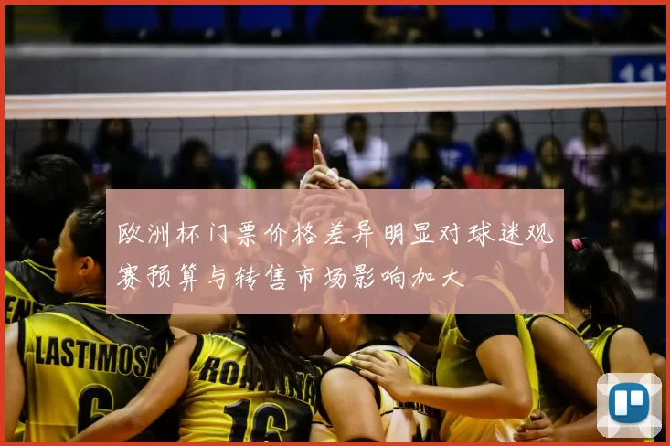 欧洲杯门票价格差异明显对球迷观赛预算与转售市场影响加大