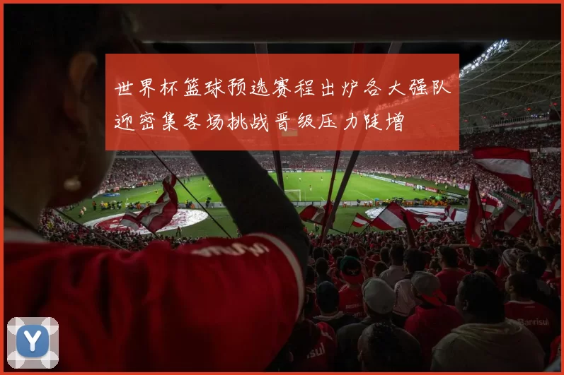 世界杯篮球预选赛程出炉各大强队迎密集客场挑战晋级压力陡增