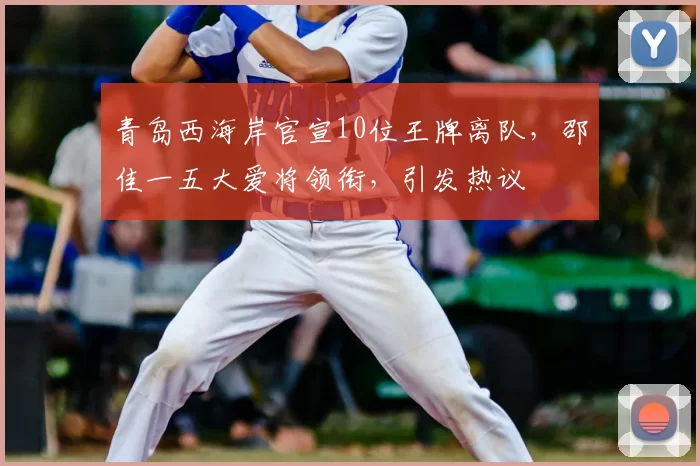 青岛西海岸官宣10位王牌离队，邵佳一五大爱将领衔，引发热议