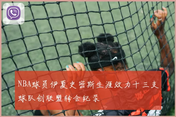 NBA球员伊夏史密斯生涯效力十三支球队创联盟转会纪录