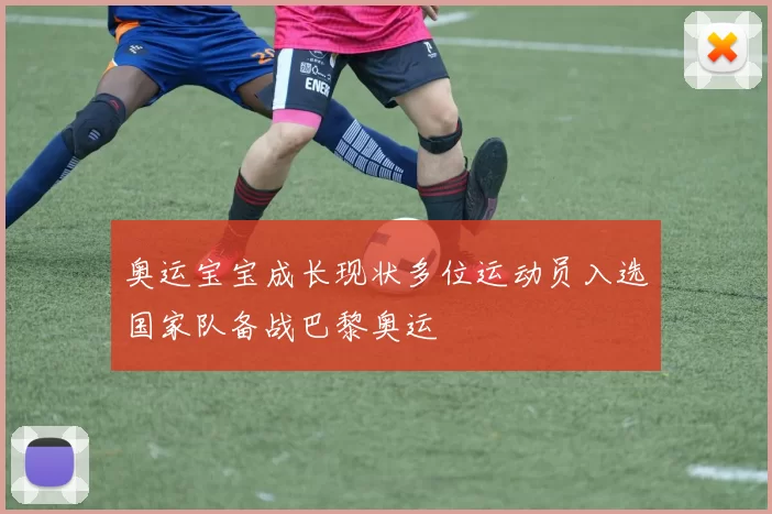 奥运宝宝成长现状多位运动员入选国家队备战巴黎奥运