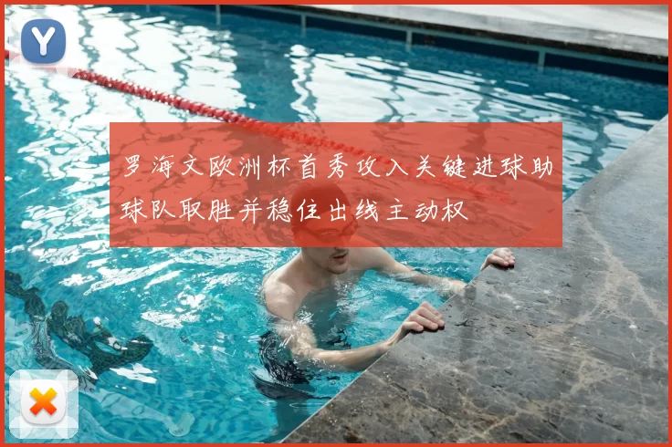 罗海文欧洲杯首秀攻入关键进球助球队取胜并稳住出线主动权