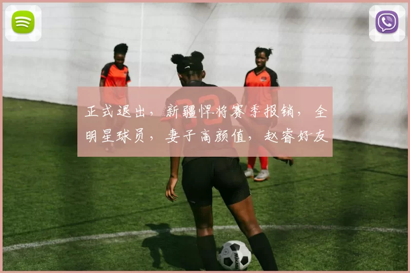 正式退出，新疆悍将赛季报销，全明星球员，妻子高颜值，赵睿好友