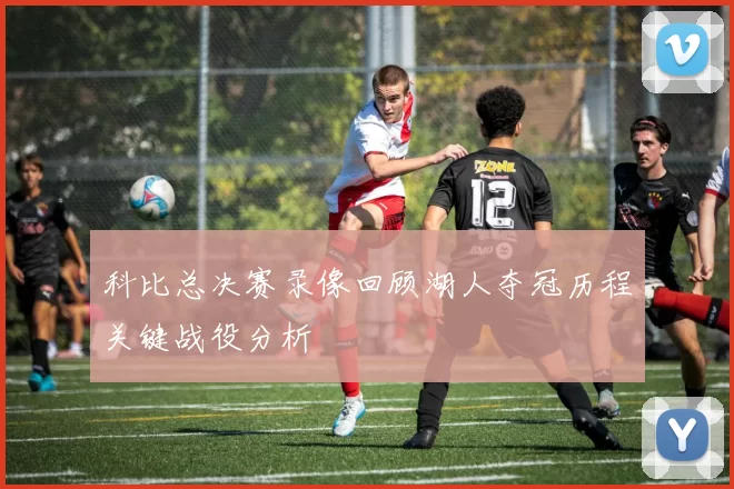 科比总决赛录像回顾湖人夺冠历程关键战役分析