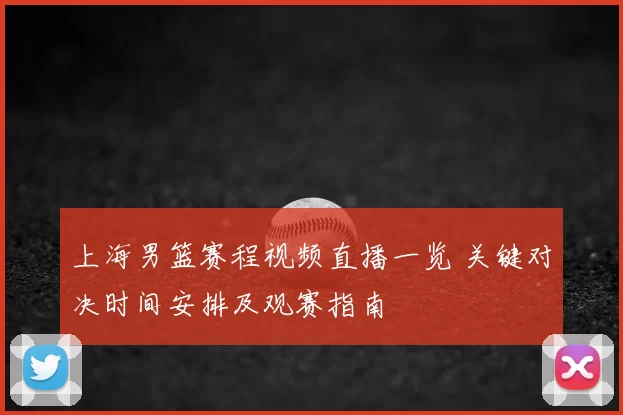 上海男篮赛程视频直播一览 关键对决时间安排及观赛指南